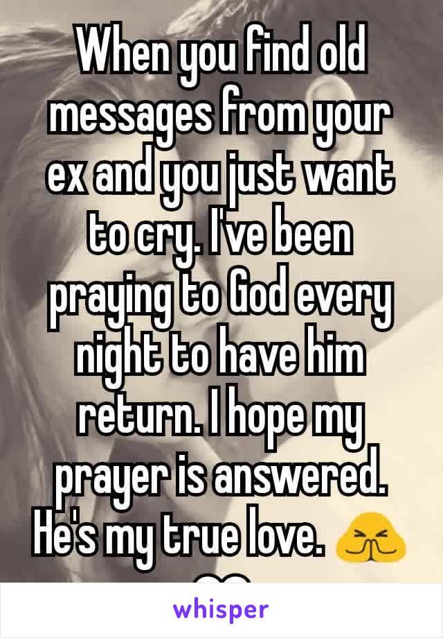 When you find old messages from your ex and you just want to cry. I've been praying to God every night to have him return. I hope my prayer is answered. He's my true love. 🙏❤