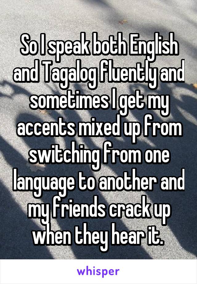 So I speak both English and Tagalog fluently and sometimes I get my accents mixed up from switching from one language to another and my friends crack up when they hear it. 