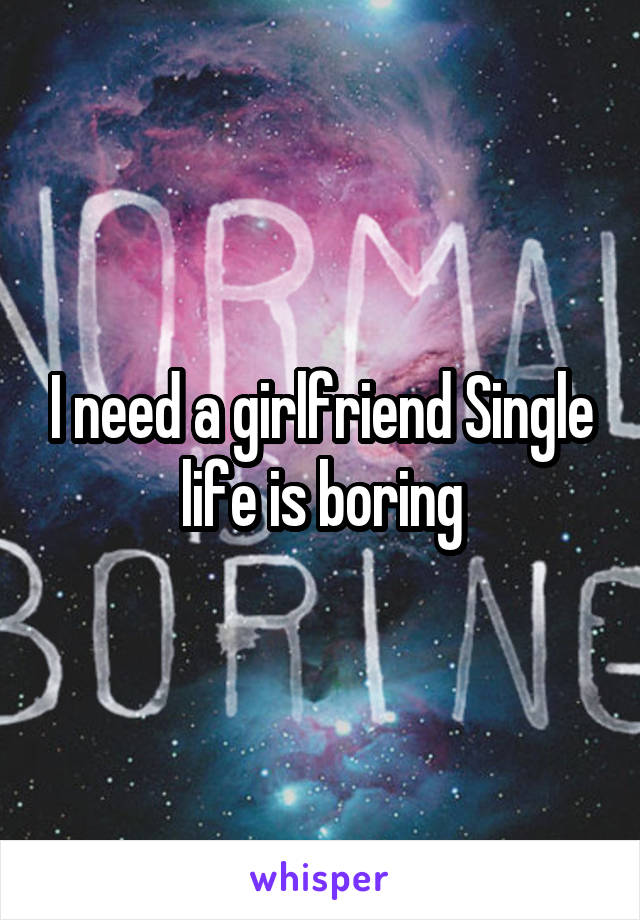 I need a girlfriend Single life is boring