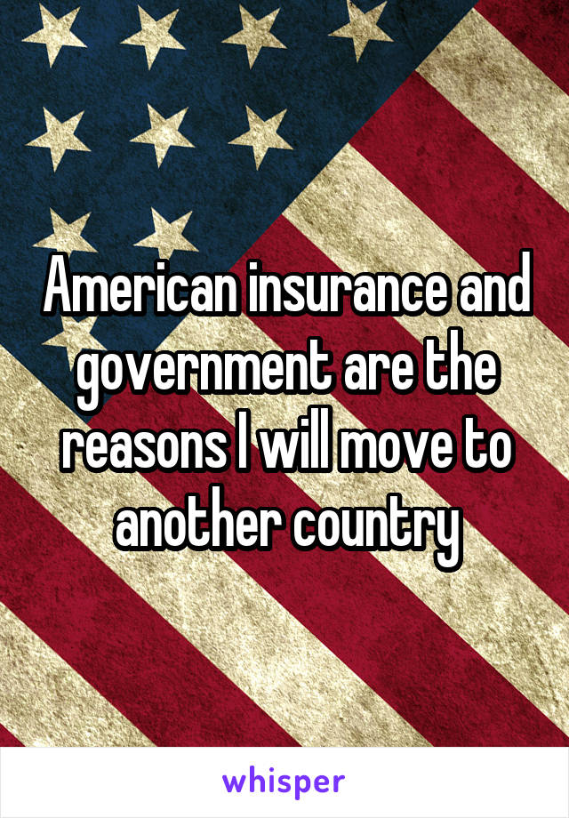 American insurance and government are the reasons I will move to another country