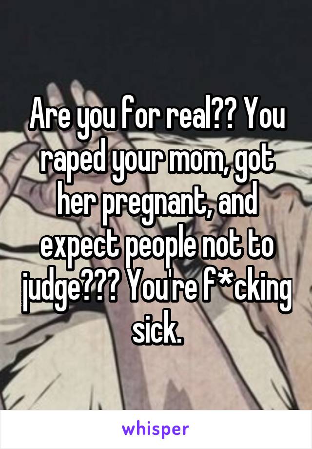 Are you for real?? You raped your mom, got her pregnant, and expect people not to judge??? You're f*cking sick.