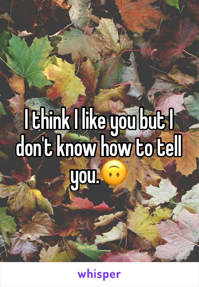 I think I like you but I don't know how to tell you.ðŸ™ƒ