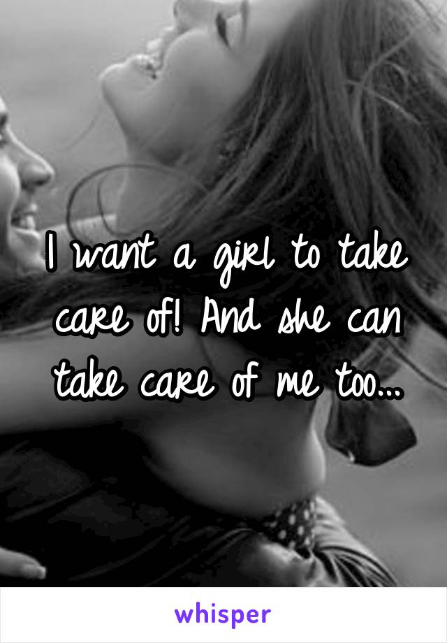 I want a girl to take care of! And she can take care of me too...