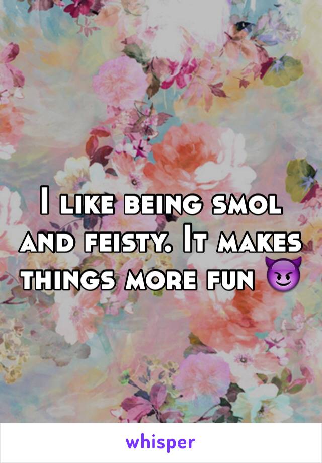 I like being smol and feisty. It makes things more fun 😈