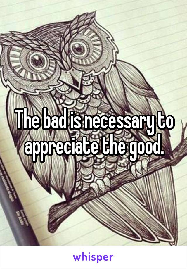 The bad is necessary to appreciate the good.