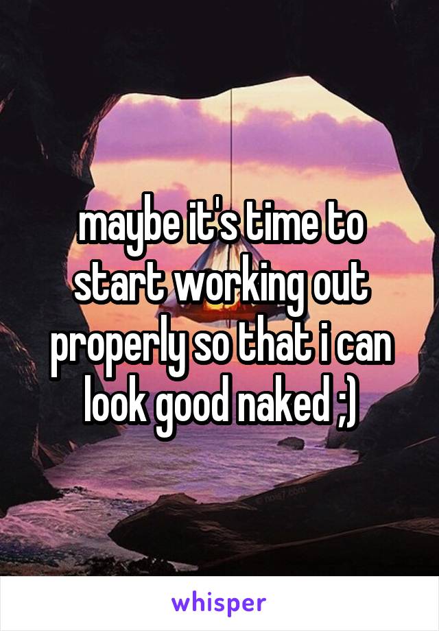 maybe it's time to start working out properly so that i can look good naked ;)
