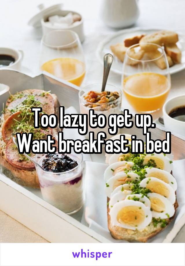 Too lazy to get up. Want breakfast in bed