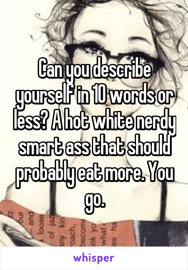 Can you describe yourself in 10 words or less? A hot white nerdy smart ass that should probably eat more. You go.