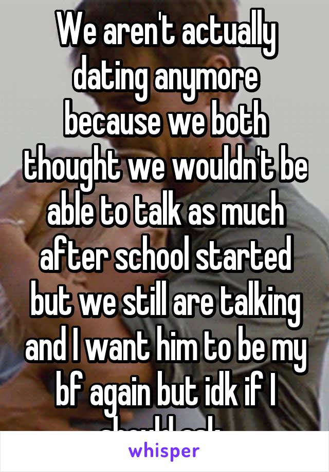 We aren't actually dating anymore because we both thought we wouldn't be able to talk as much after school started but we still are talking and I want him to be my bf again but idk if I should ask..