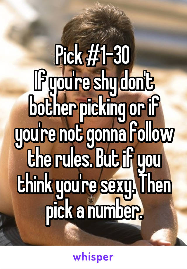 Pick #1-30 
If you're shy don't bother picking or if you're not gonna follow the rules. But if you think you're sexy. Then pick a number.