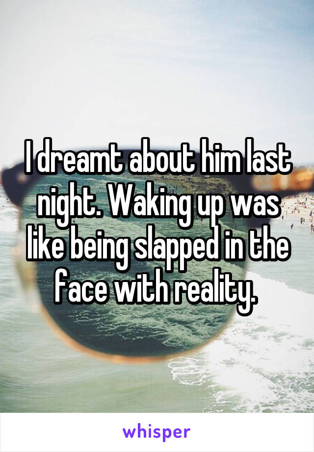 I dreamt about him last night. Waking up was like being slapped in the face with reality. 