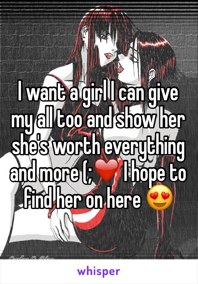 I want a girl I can give my all too and show her she's worth everything and more (;❤️ I hope to find her on here 😍