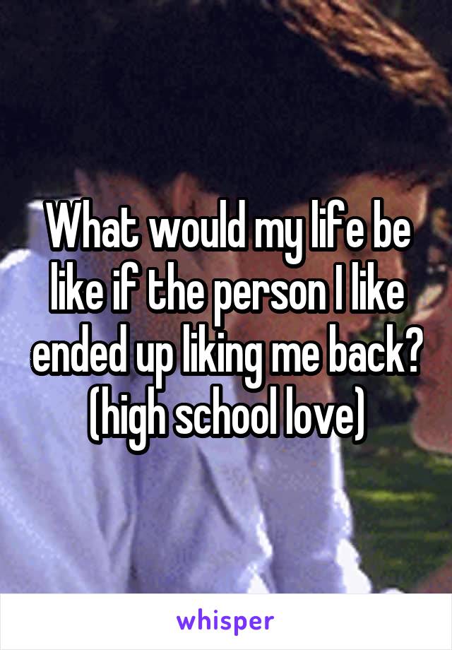 What would my life be like if the person I like ended up liking me back? (high school love)