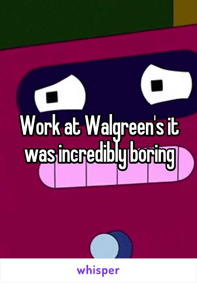 Work at Walgreen's it was incredibly boring