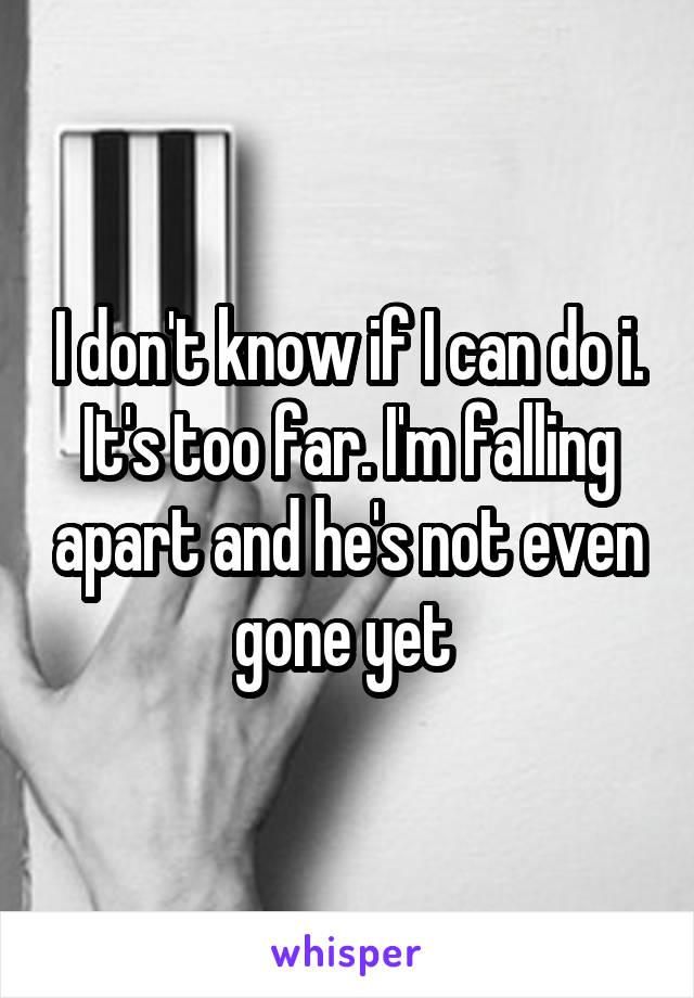 I don't know if I can do i. It's too far. I'm falling apart and he's not even gone yet 