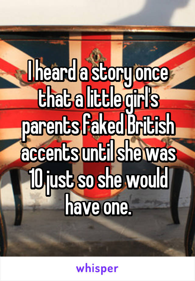 I heard a story once that a little girl's parents faked British accents until she was 10 just so she would have one.