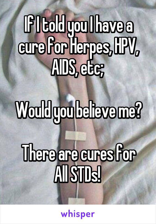 If I told you I have a cure for Herpes, HPV, AIDS, etc; 

Would you believe me?

There are cures for All STDs! 
