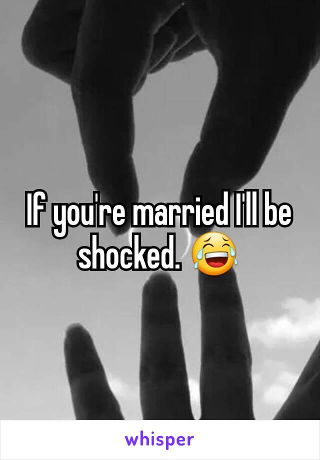 If you're married I'll be shocked. 😂