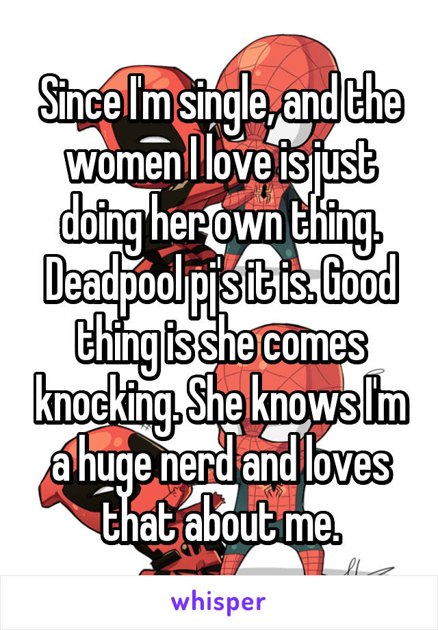 Since I'm single, and the women I love is just doing her own thing. Deadpool pj's it is. Good thing is she comes knocking. She knows I'm a huge nerd and loves that about me.