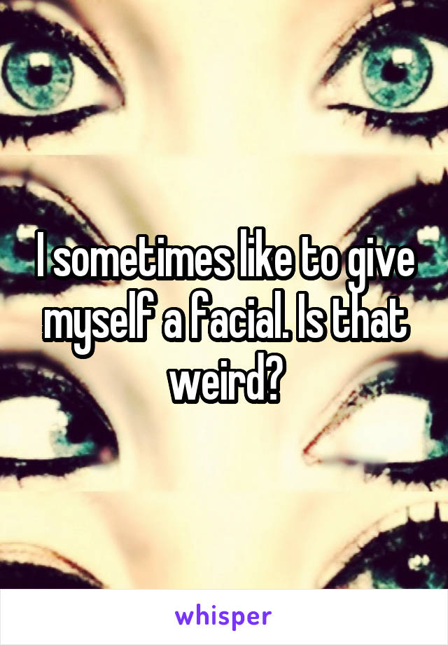 I sometimes like to give myself a facial. Is that weird?