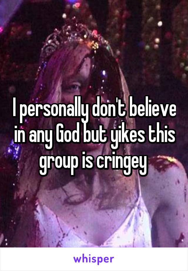 I personally don't believe in any God but yikes this group is cringey 