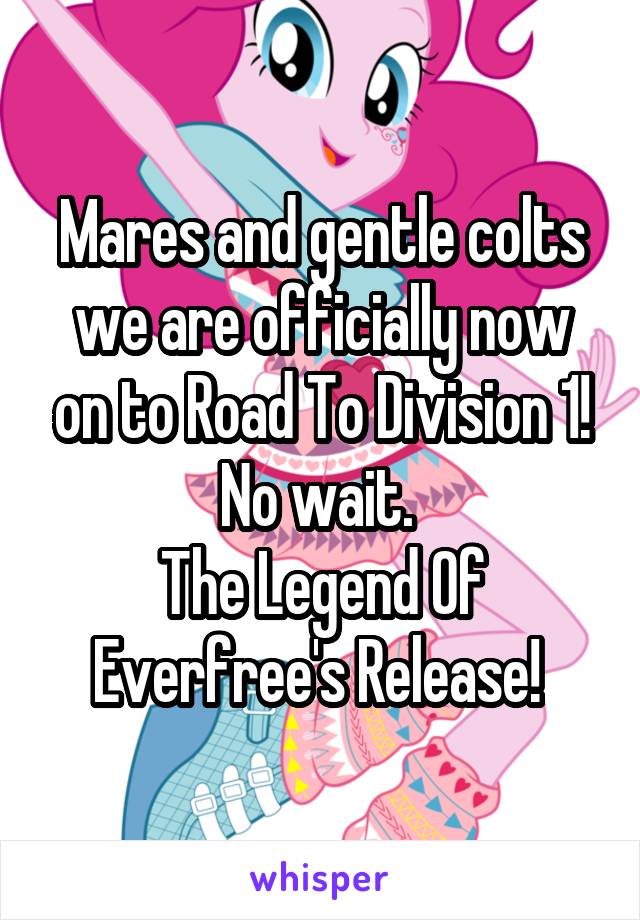 Mares and gentle colts we are officially now on to Road To Division 1! No wait. 
The Legend Of Everfree's Release! 