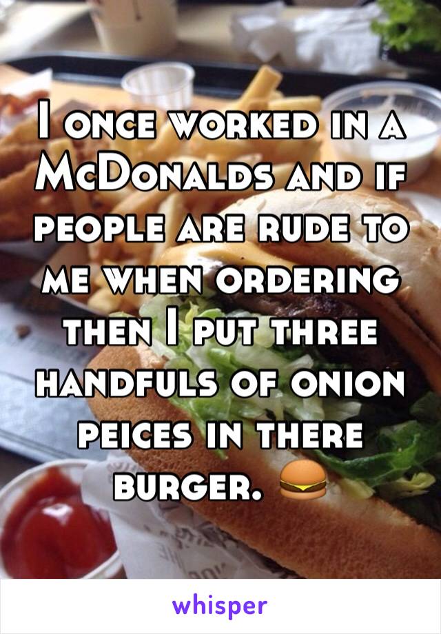 I once worked in a McDonalds and if people are rude to me when ordering then I put three handfuls of onion peices in there 
burger. 🍔
