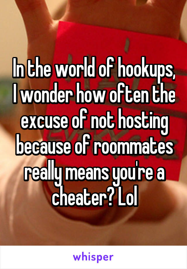 In the world of hookups, I wonder how often the excuse of not hosting because of roommates really means you're a cheater? Lol