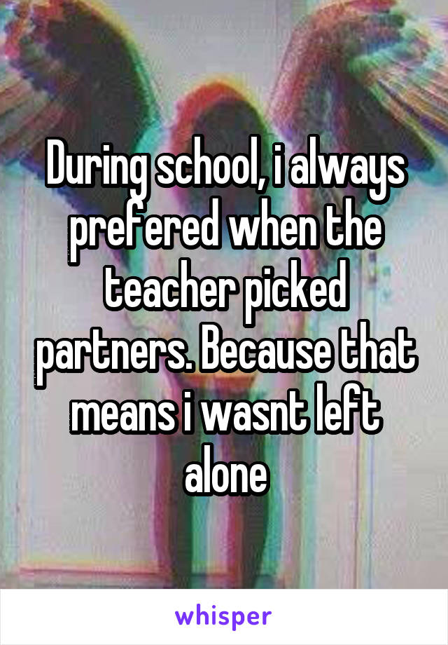 During school, i always prefered when the teacher picked partners. Because that means i wasnt left alone