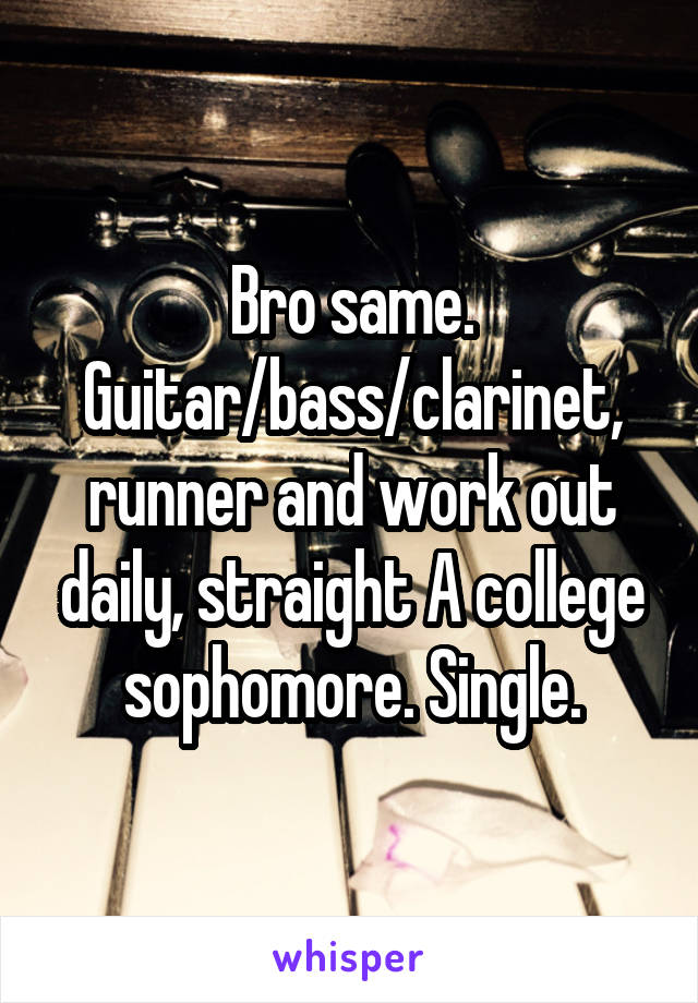 Bro same. Guitar/bass/clarinet, runner and work out daily, straight A college sophomore. Single.