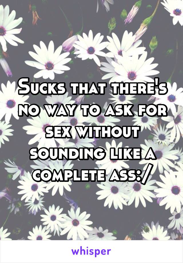 Sucks that there's no way to ask for sex without sounding like a complete ass:/