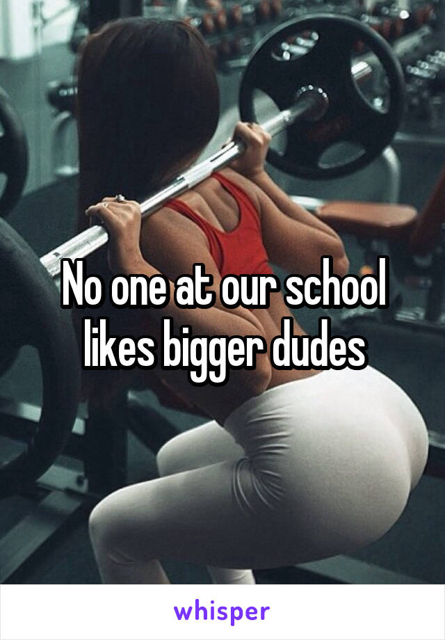 No one at our school likes bigger dudes