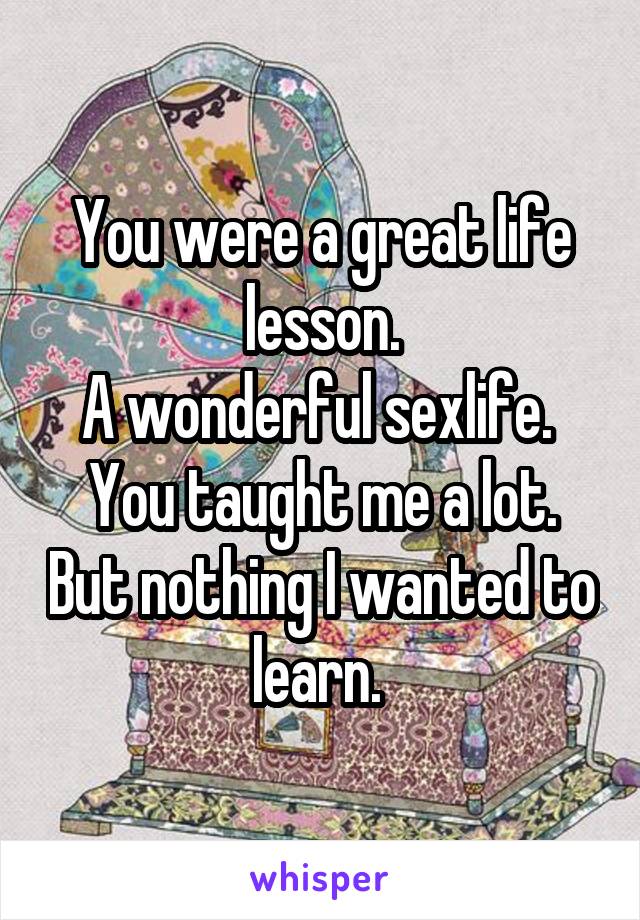 You were a great life lesson.
A wonderful sexlife. 
You taught me a lot. But nothing I wanted to learn. 