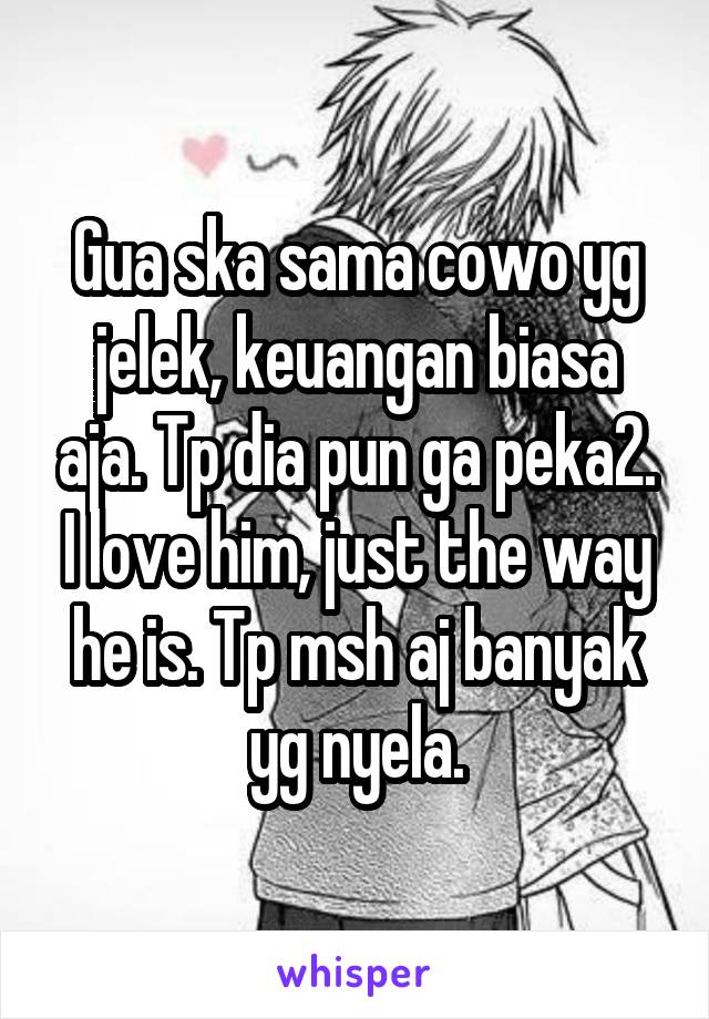 Gua ska sama cowo yg jelek, keuangan biasa aja. Tp dia pun ga peka2. I love him, just the way he is. Tp msh aj banyak yg nyela.