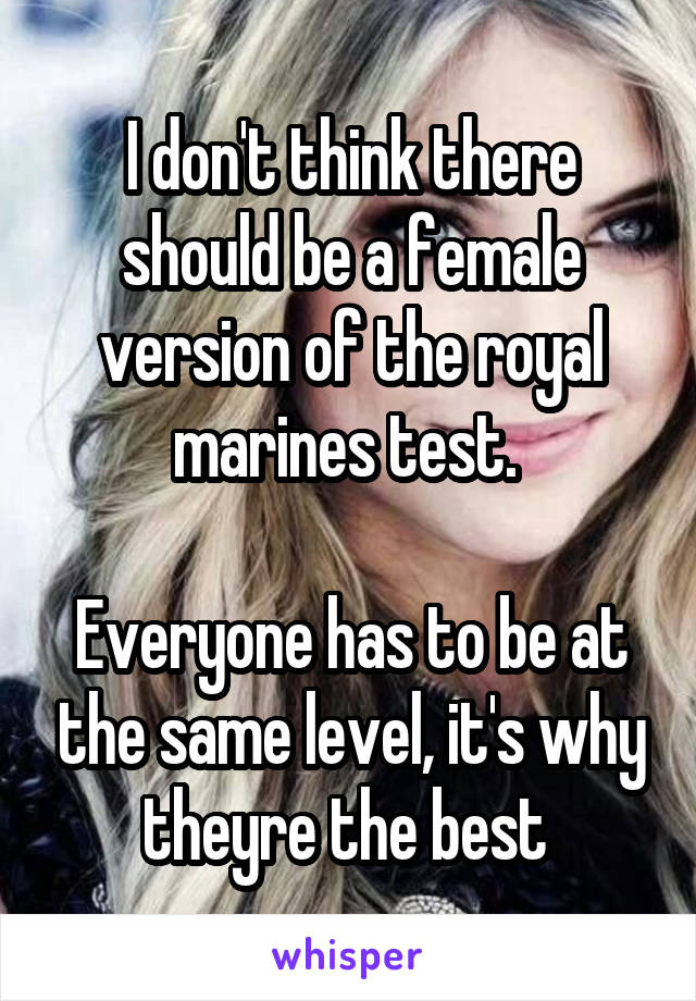I don't think there should be a female version of the royal marines test. 

Everyone has to be at the same level, it's why theyre the best 