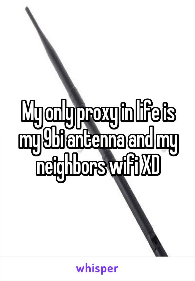 My only proxy in life is my 9bi antenna and my neighbors wifi XD