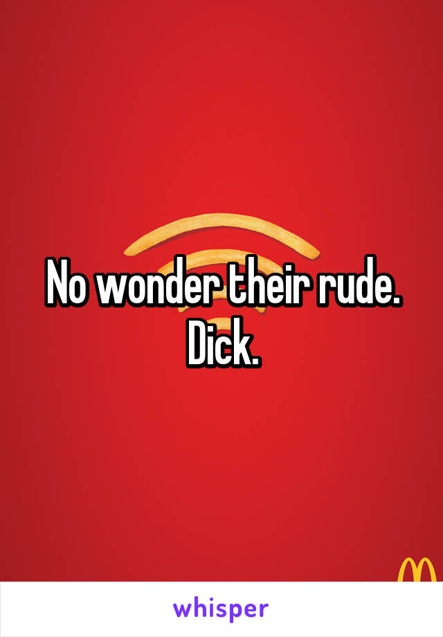 No wonder their rude. Dick.