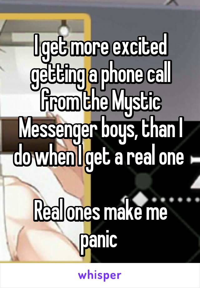 I get more excited getting a phone call from the Mystic Messenger boys, than I do when I get a real one 

Real ones make me panic 