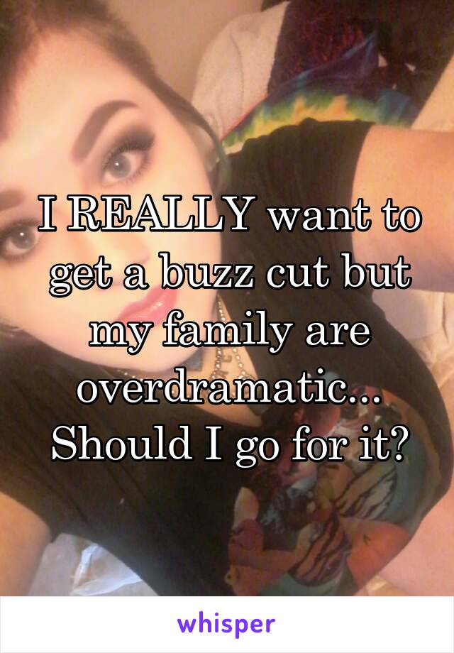 I REALLY want to get a buzz cut but my family are overdramatic...
Should I go for it?