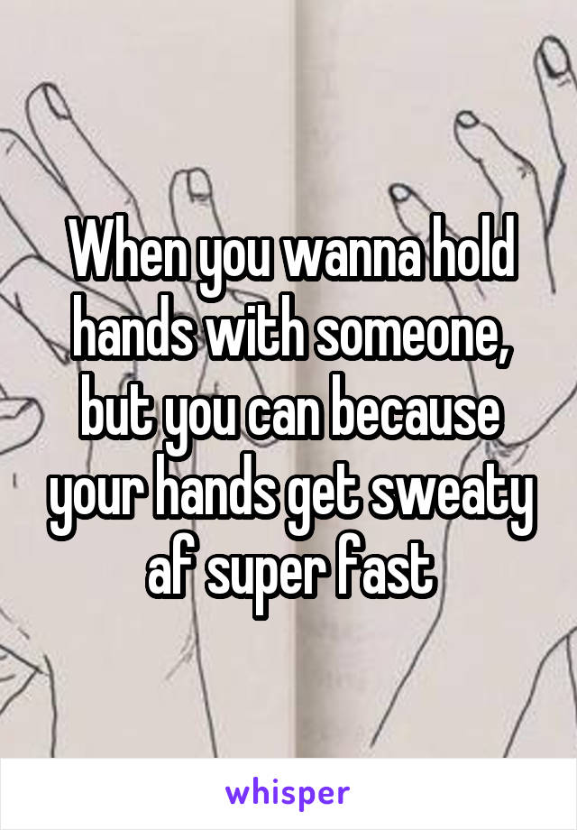 When you wanna hold hands with someone, but you can because your hands get sweaty af super fast
