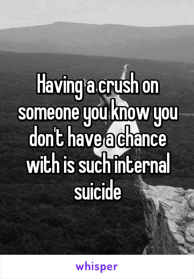 Having a crush on someone you know you don't have a chance with is such internal suicide