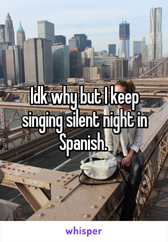 Idk why but I keep singing silent night in Spanish. 