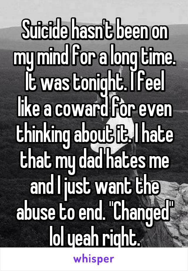 Suicide hasn't been on my mind for a long time. It was tonight. I feel like a coward for even thinking about it. I hate that my dad hates me and I just want the abuse to end. "Changed" lol yeah right.