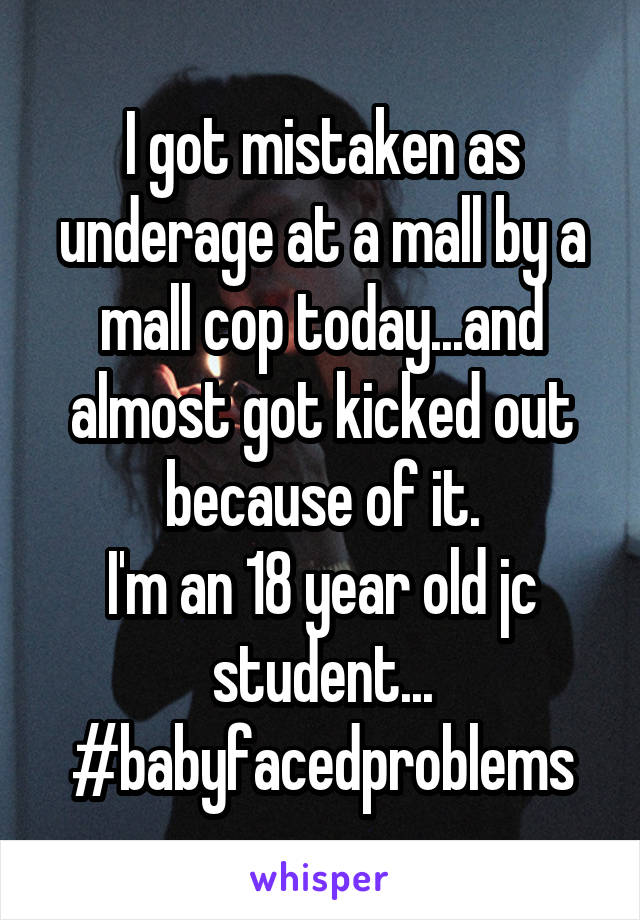 I got mistaken as underage at a mall by a mall cop today...and almost got kicked out because of it.
I'm an 18 year old jc student...
#babyfacedproblems