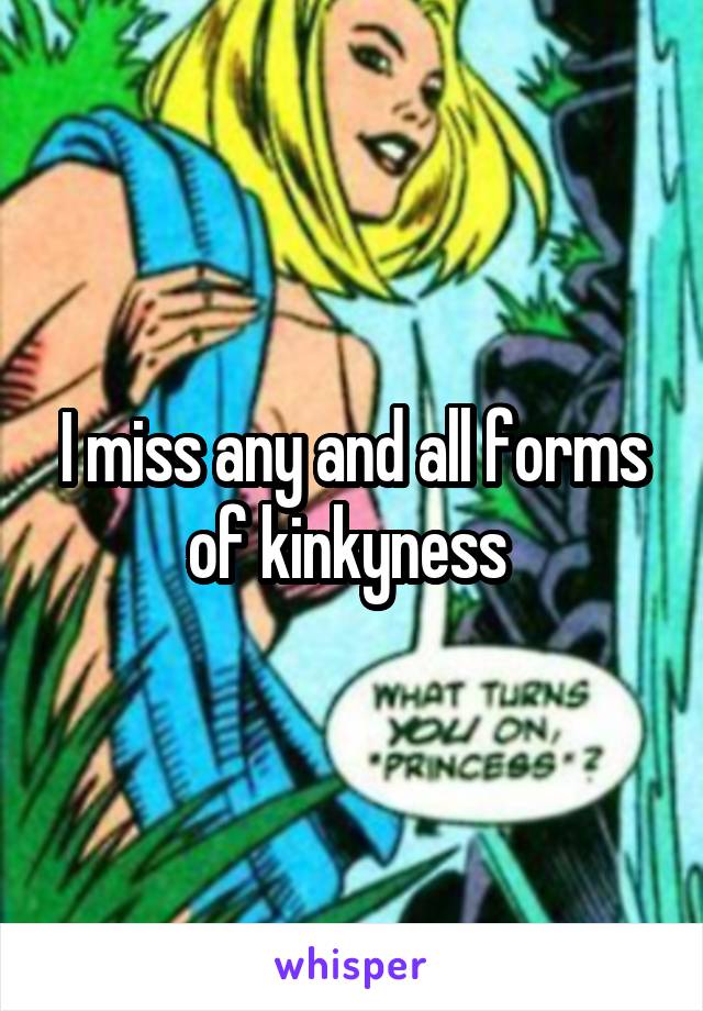 I miss any and all forms of kinkyness 