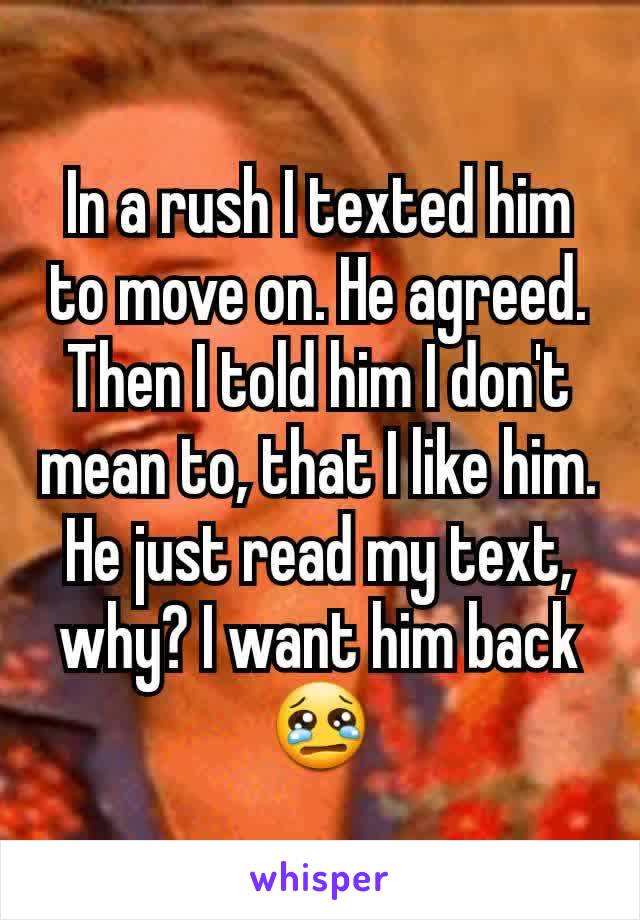 In a rush I texted him to move on. He agreed. Then I told him I don't mean to, that I like him. He just read my text, why? I want him back 😢