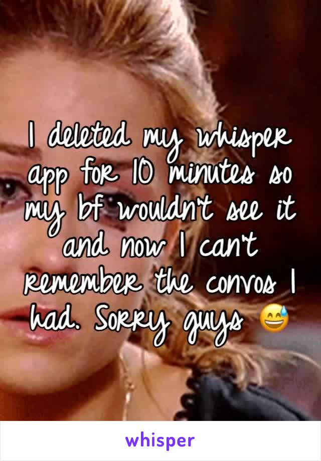 I deleted my whisper app for 10 minutes so my bf wouldn't see it and now I can't remember the convos I had. Sorry guys 😅