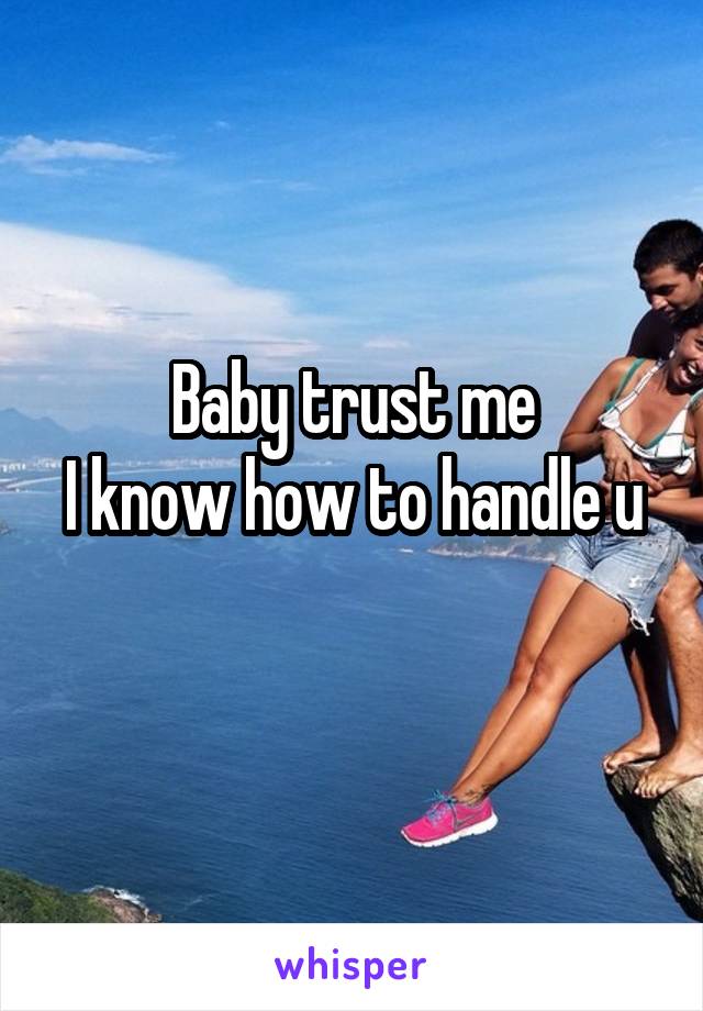 Baby trust me
I know how to handle u 