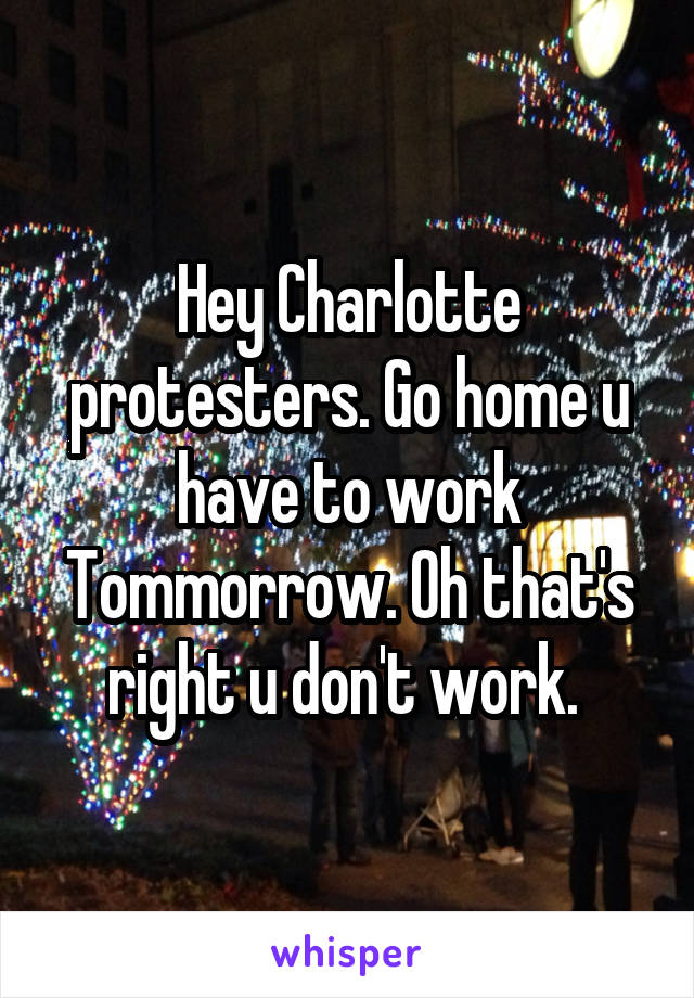 Hey Charlotte protesters. Go home u have to work Tommorrow. Oh that's right u don't work. 