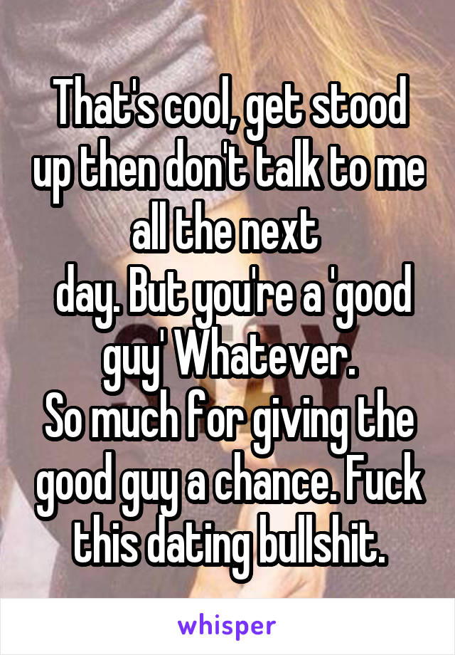 That's cool, get stood up then don't talk to me all the next 
 day. But you're a 'good guy' Whatever.
So much for giving the good guy a chance. Fuck this dating bullshit.